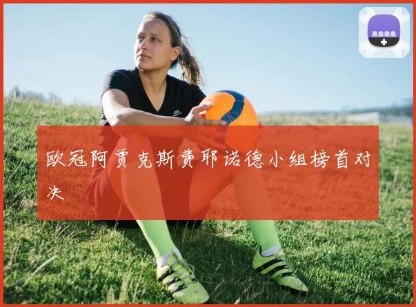 欧冠阿贾克斯费耶诺德小组榜首对决 · 用户常问