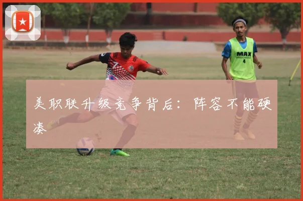 【必赢体育】美职联升级竞争背后:阵容不能硬凑