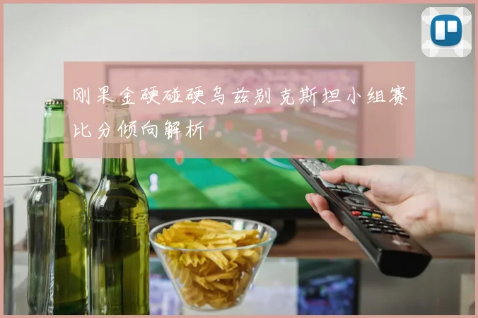 刚果金硬碰硬乌兹别克斯坦小组赛比分倾向解析