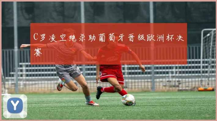 C罗凌空绝杀助葡萄牙晋级欧洲杯决赛