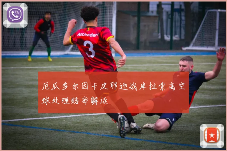 厄瓜多尔因卡皮耶迎战库拉索高空球处理赔率解读