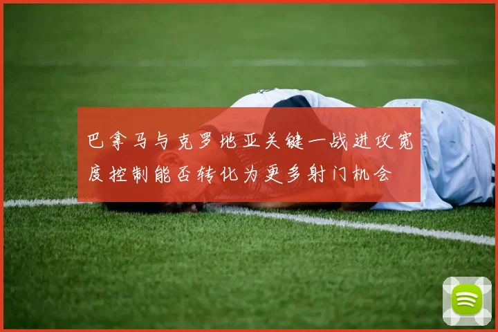 巴拿马与克罗地亚关键一战进攻宽度控制能否转化为更多射门机会