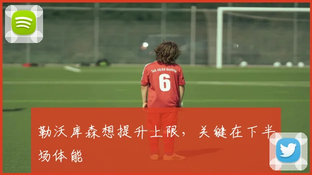 勒沃库森想提升上限，关键在下半场体能