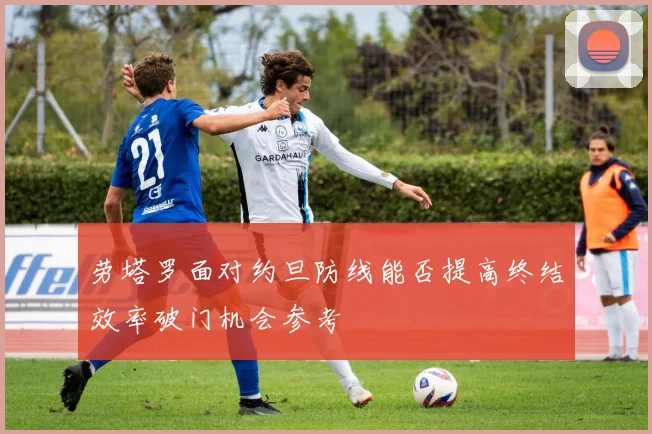 劳塔罗面对约旦防线能否提高终结效率破门机会参考