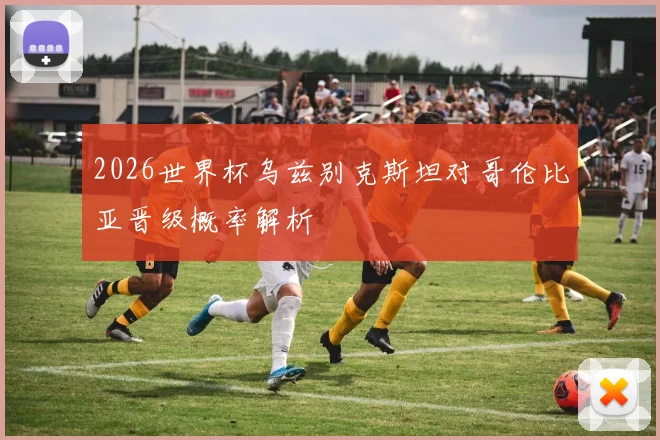 2026世界杯乌兹别克斯坦对哥伦比亚晋级概率解析