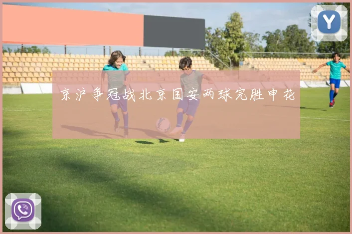 京沪争冠战北京国安两球完胜申花