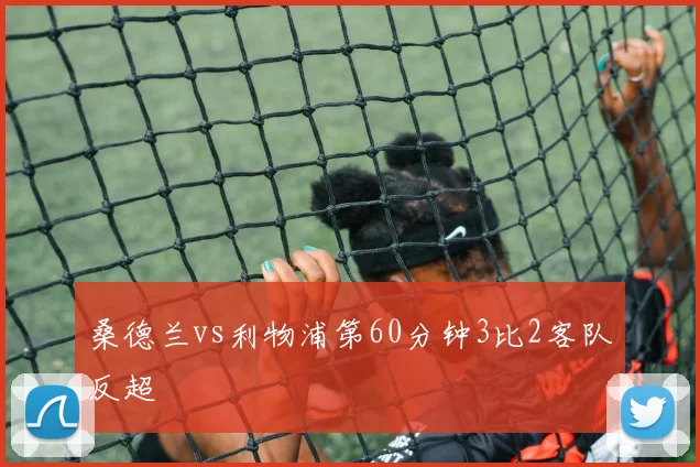 桑德兰vs利物浦第60分钟3比2客队反超