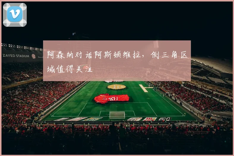阿森纳对话阿斯顿维拉，倒三角区域值得关注