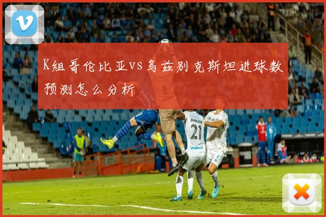 K组哥伦比亚vs乌兹别克斯坦进球数预测怎么分析