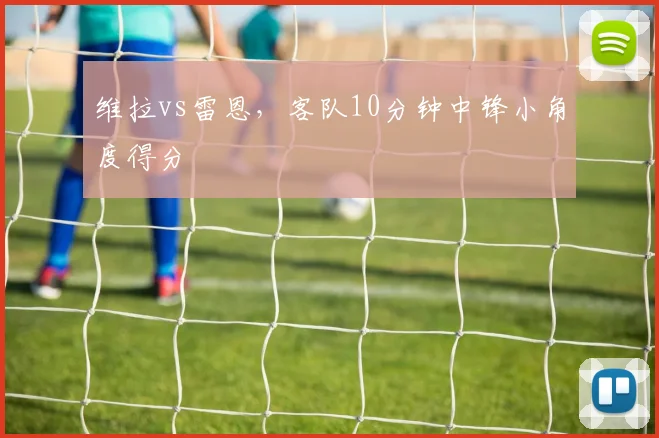 维拉vs雷恩，客队10分钟中锋小角度得分
