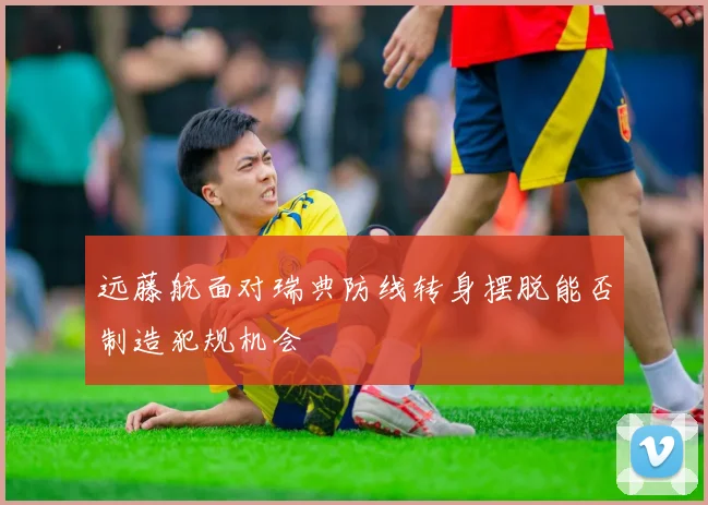远藤航面对瑞典防线转身摆脱能否制造犯规机会