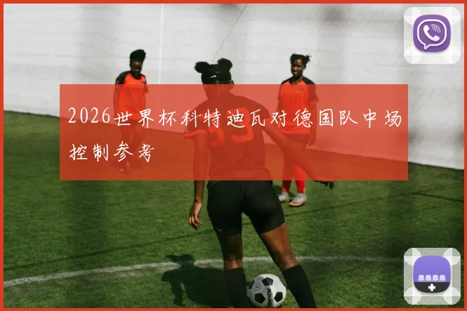 2026世界杯科特迪瓦对德国队中场控制参考