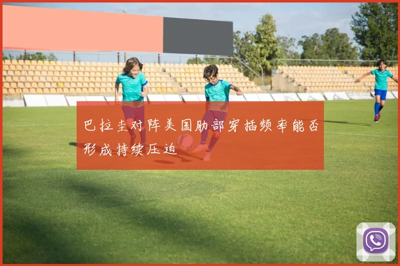 巴拉圭对阵美国肋部穿插频率能否形成持续压迫