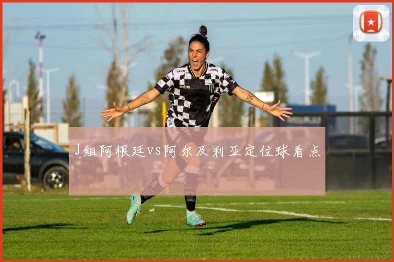 J组阿根廷vs阿尔及利亚定位球看点