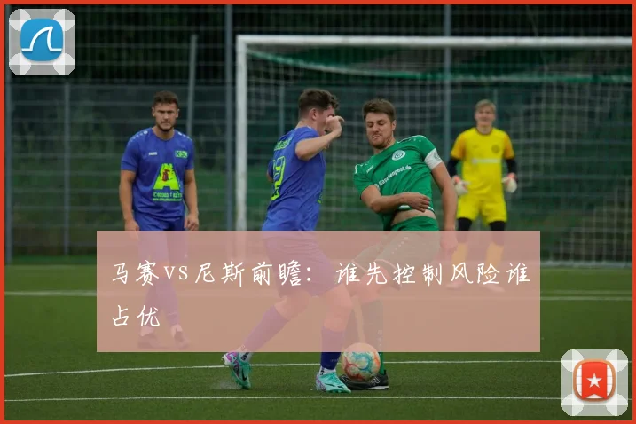 马赛vs尼斯前瞻：谁先控制风险谁占优