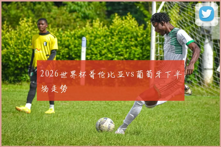2026世界杯哥伦比亚vs葡萄牙下半场走势