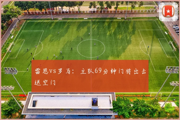 雷恩vs罗马：主队69分钟门将出击送空门