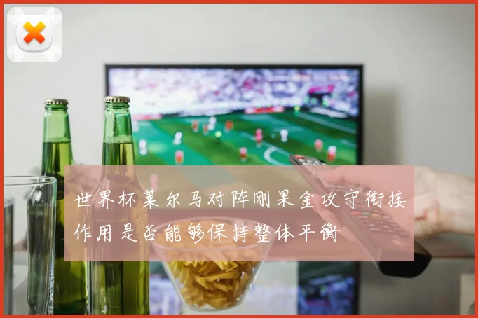 世界杯莱尔马对阵刚果金攻守衔接作用是否能够保持整体平衡