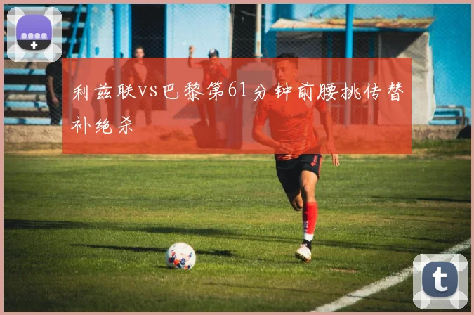 利兹联vs巴黎第61分钟前腰挑传替补绝杀