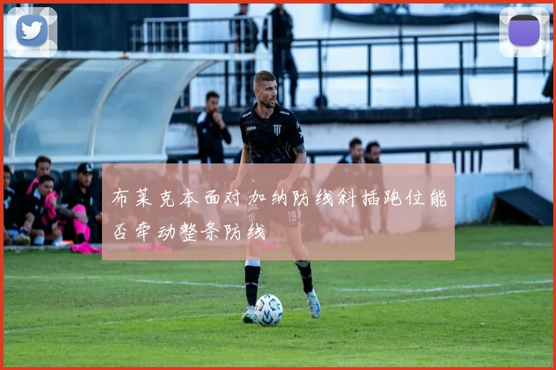 布莱克本面对加纳防线斜插跑位能否牵动整条防线