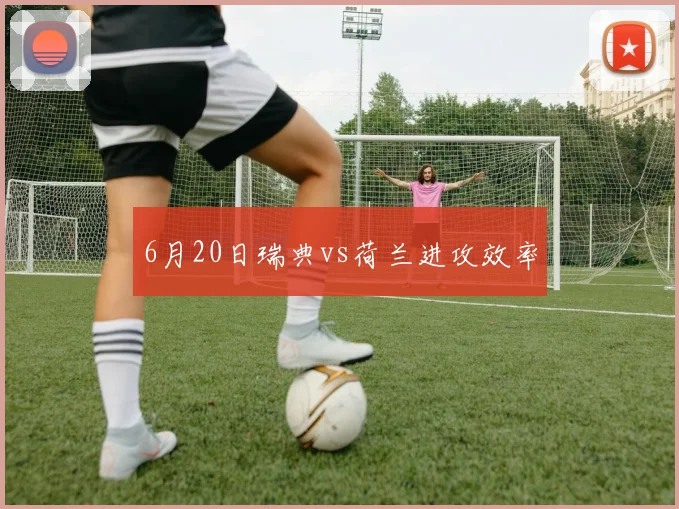 6月20日瑞典vs荷兰进攻效率