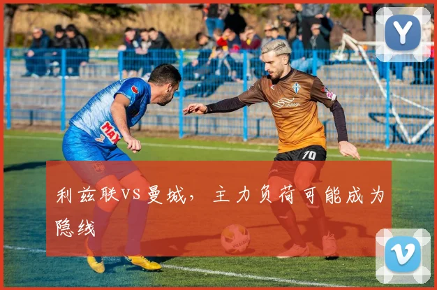 利兹联vs曼城，主力负荷可能成为隐线