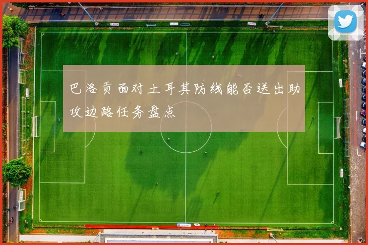 巴洛贡面对土耳其防线能否送出助攻边路任务盘点