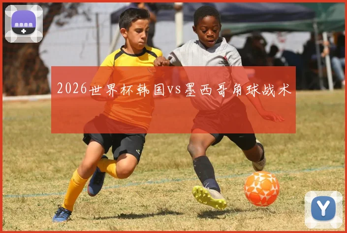 2026世界杯韩国vs墨西哥角球战术
