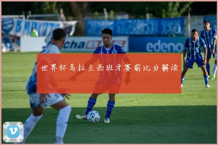 世界杯乌拉圭西班牙赛前比分解读