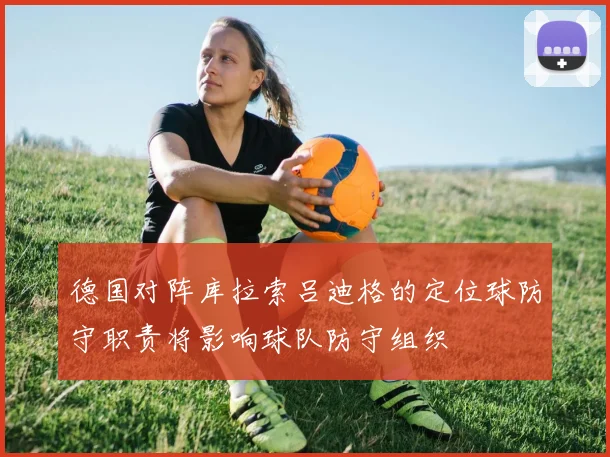 德国对阵库拉索吕迪格的定位球防守职责将影响球队防守组织